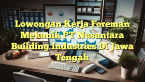 Lowongan Kerja Foreman Mekanik PT Nusantara Building Industries Di Jawa Tengah