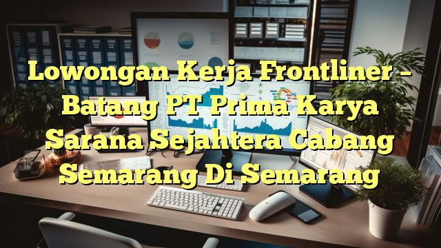 Lowongan Kerja Frontliner – Batang PT Prima Karya Sarana Sejahtera Cabang Semarang Di Semarang