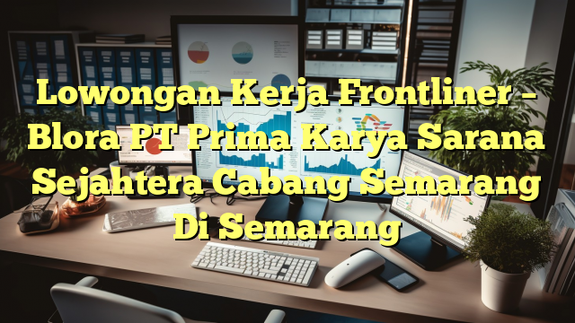 Lowongan Kerja Frontliner – Blora PT Prima Karya Sarana Sejahtera Cabang Semarang Di Semarang