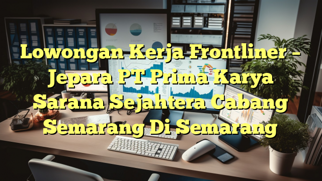 Lowongan Kerja Frontliner – Jepara PT Prima Karya Sarana Sejahtera Cabang Semarang Di Semarang