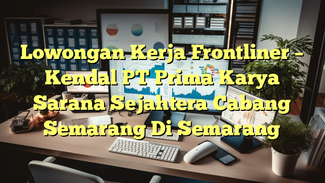 Lowongan Kerja Frontliner – Kendal PT Prima Karya Sarana Sejahtera Cabang Semarang Di Semarang