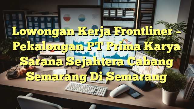 Lowongan Kerja Frontliner – Pekalongan PT Prima Karya Sarana Sejahtera Cabang Semarang Di Semarang