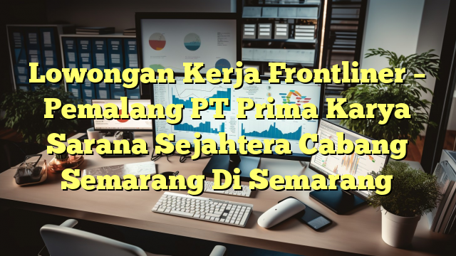 Lowongan Kerja Frontliner – Pemalang PT Prima Karya Sarana Sejahtera Cabang Semarang Di Semarang