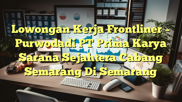 Lowongan Kerja Frontliner – Purwodadi PT Prima Karya Sarana Sejahtera Cabang Semarang Di Semarang