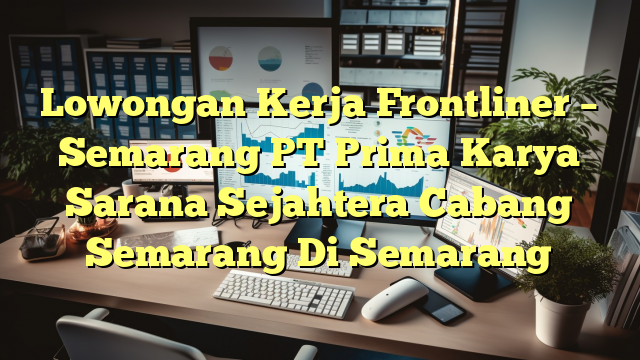 Lowongan Kerja Frontliner – Semarang PT Prima Karya Sarana Sejahtera Cabang Semarang Di Semarang