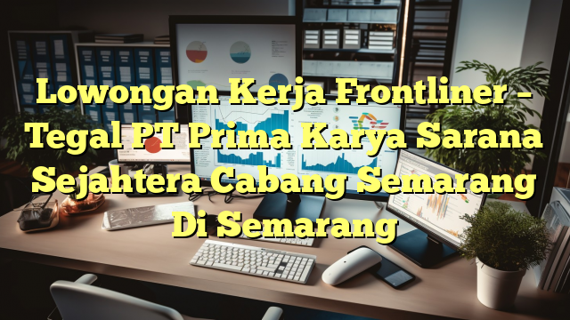 Lowongan Kerja Frontliner – Tegal PT Prima Karya Sarana Sejahtera Cabang Semarang Di Semarang