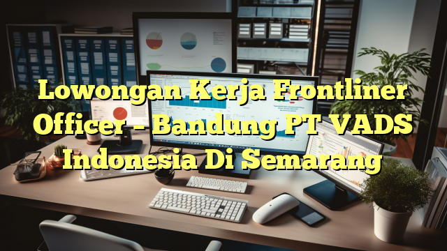 Lowongan Kerja Frontliner Officer – Bandung PT VADS Indonesia Di Semarang