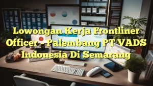 Lowongan Kerja Frontliner Officer – Palembang PT VADS Indonesia Di Semarang