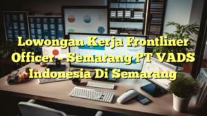 Lowongan Kerja Frontliner Officer – Semarang PT VADS Indonesia Di Semarang