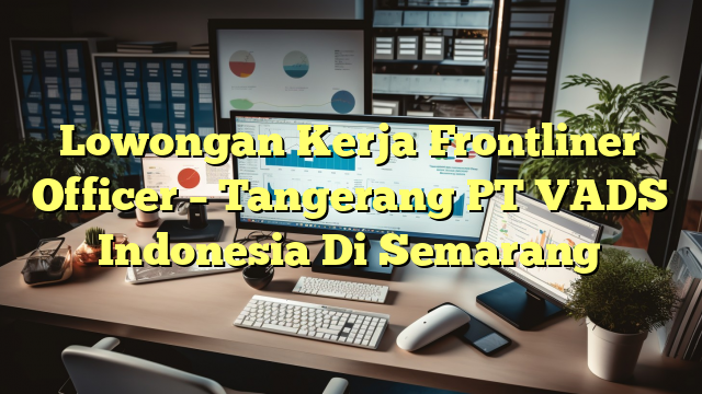 Lowongan Kerja Frontliner Officer – Tangerang PT VADS Indonesia Di Semarang