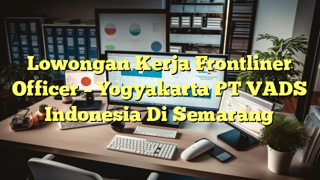 Lowongan Kerja Frontliner Officer – Yogyakarta PT VADS Indonesia Di Semarang