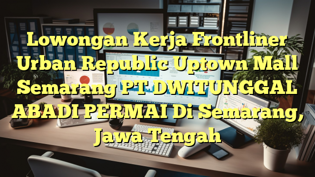 Lowongan Kerja Frontliner Urban Republic Uptown Mall Semarang PT DWITUNGGAL ABADI PERMAI Di Semarang, Jawa Tengah