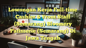 Lowongan Kerja Full-time Cashier & Front Staff (Semarang) Bloomery Patisserie (Semarang) Di Jawa Tengah