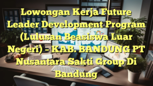 Lowongan Kerja Future Leader Development Program (Lulusan Beasiswa Luar Negeri) – KAB. BANDUNG PT Nusantara Sakti Group Di Bandung