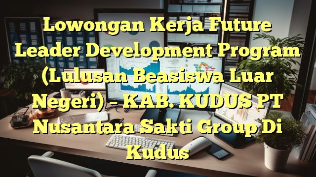 Lowongan Kerja Future Leader Development Program (Lulusan Beasiswa Luar Negeri) – KAB. KUDUS PT Nusantara Sakti Group Di Kudus