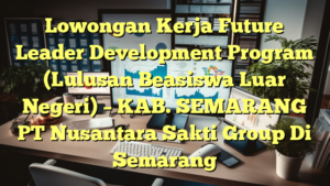 Lowongan Kerja Future Leader Development Program (Lulusan Beasiswa Luar Negeri) – KAB. SEMARANG PT Nusantara Sakti Group Di Semarang