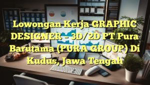 Lowongan Kerja GRAPHIC DESIGNER – 3D/2D PT Pura Barutama (PURA GROUP) Di Kudus, Jawa Tengah