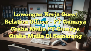 Lowongan Kerja Guest Relation Officer – PT Gumaya Graha Mulia PT Gumaya Graha Mulia Di Semarang