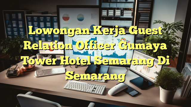 Lowongan Kerja Guest Relation Officer Gumaya Tower Hotel Semarang Di Semarang