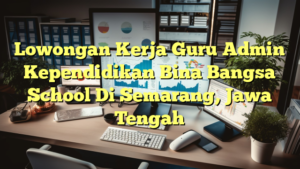 Lowongan Kerja Guru Admin Kependidikan Bina Bangsa School Di Semarang, Jawa Tengah