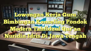 Lowongan Kerja Guru Bimbingan Konseling Pondok Modern Tahfidzul Qur’an Nuridin Idris Di Jawa Tengah