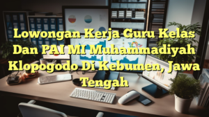 Lowongan Kerja Guru Kelas Dan PAI MI Muhammadiyah Klopogodo Di Kebumen, Jawa Tengah