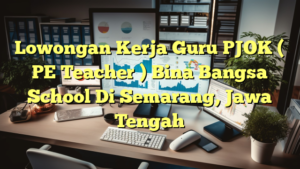 Lowongan Kerja Guru PJOK ( PE Teacher ) Bina Bangsa School Di Semarang, Jawa Tengah