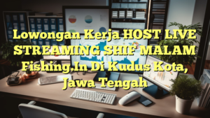 Lowongan Kerja HOST LIVE STREAMING SHIF MALAM Fishing.In Di Kudus Kota, Jawa Tengah