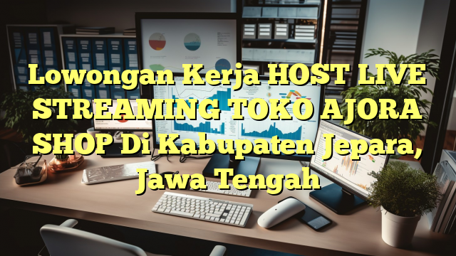 Lowongan Kerja HOST LIVE STREAMING TOKO AJORA SHOP Di Kabupaten Jepara, Jawa Tengah