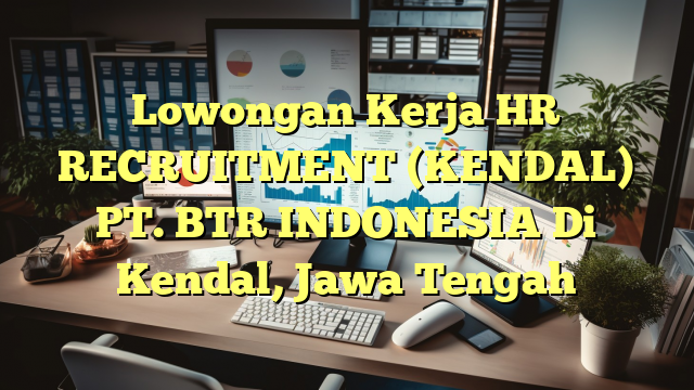 Lowongan Kerja HR RECRUITMENT (KENDAL) PT. BTR INDONESIA Di Kendal, Jawa Tengah