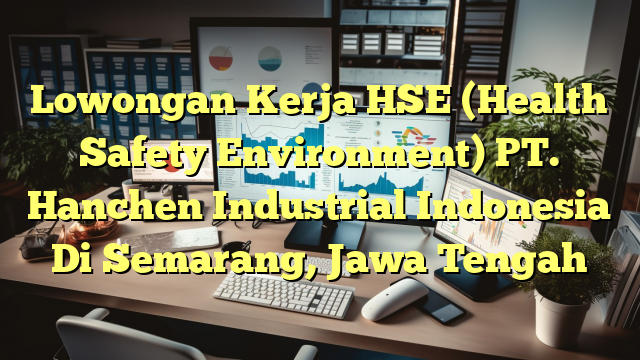 Lowongan Kerja HSE (Health Safety Environment) PT. Hanchen Industrial Indonesia Di Semarang, Jawa Tengah