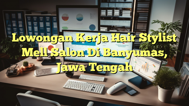 Lowongan Kerja Hair Stylist Mell Salon Di Banyumas, Jawa Tengah