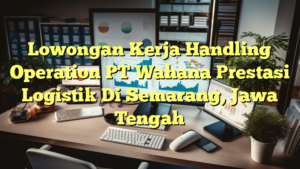 Lowongan Kerja Handling Operation PT Wahana Prestasi Logistik Di Semarang, Jawa Tengah