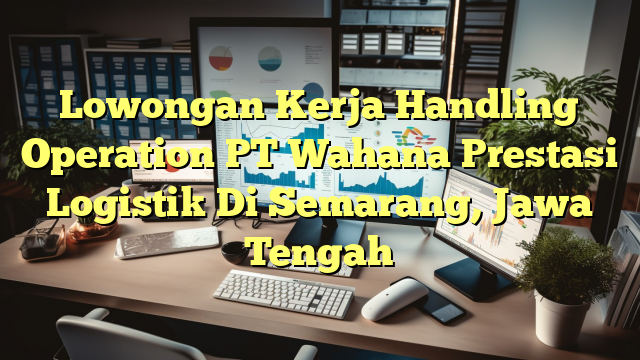 Lowongan Kerja Handling Operation PT Wahana Prestasi Logistik Di Semarang, Jawa Tengah