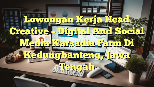 Lowongan Kerja Head Creative – Digital And Social Media Karsadia Farm Di Kedungbanteng, Jawa Tengah