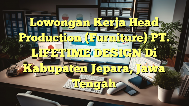 Lowongan Kerja Head Production (Furniture) PT. LIFETIME DESIGN Di Kabupaten Jepara, Jawa Tengah