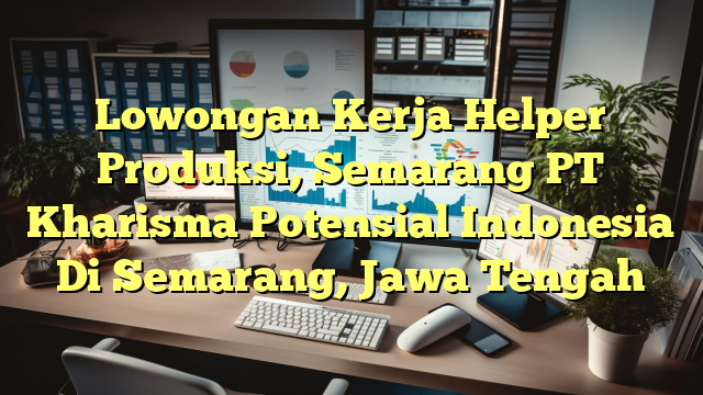 Lowongan Kerja Helper Produksi, Semarang PT Kharisma Potensial Indonesia Di Semarang, Jawa Tengah