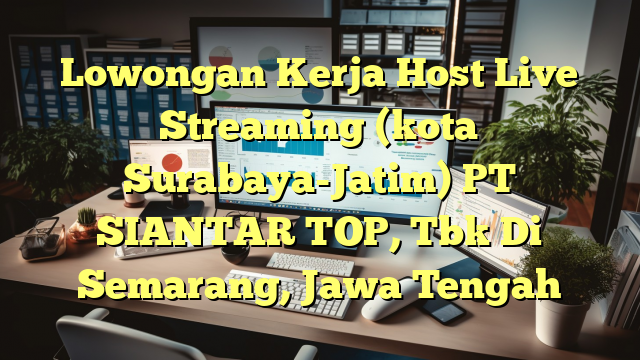 Lowongan Kerja Host Live Streaming (kota Surabaya-Jatim) PT SIANTAR TOP, Tbk Di Semarang, Jawa Tengah