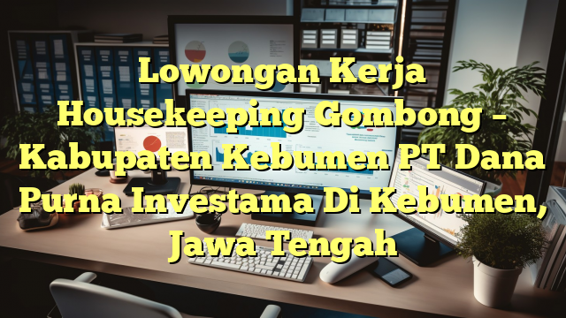 Lowongan Kerja Housekeeping Gombong – Kabupaten Kebumen PT Dana Purna Investama Di Kebumen, Jawa Tengah