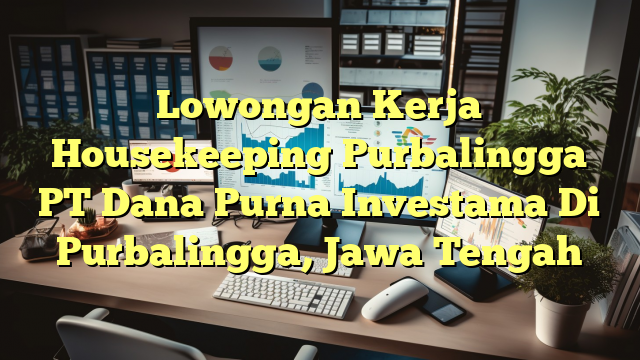 Lowongan Kerja Housekeeping Purbalingga PT Dana Purna Investama Di Purbalingga, Jawa Tengah