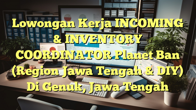 Lowongan Kerja INCOMING & INVENTORY COORDINATOR Planet Ban (Region Jawa Tengah & DIY) Di Genuk, Jawa Tengah