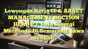 Lowongan Kerja IT & ASSET MANAGEMENT SECTION HEAD PT. Laju Sinergi Metalindo Di Semarang, Jawa Tengah