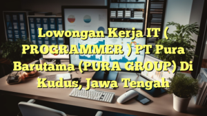 Lowongan Kerja IT ( PROGRAMMER ) PT Pura Barutama (PURA GROUP) Di Kudus, Jawa Tengah