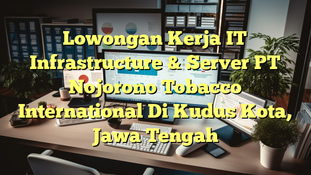 Lowongan Kerja IT Infrastructure & Server PT Nojorono Tobacco International Di Kudus Kota, Jawa Tengah