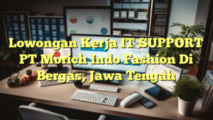 Lowongan Kerja IT SUPPORT PT Morich Indo Fashion Di Bergas, Jawa Tengah