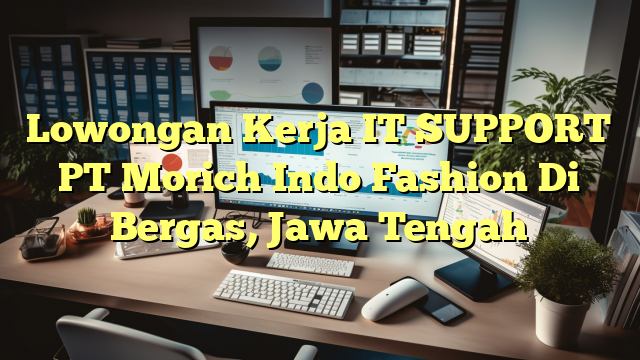 Lowongan Kerja IT SUPPORT PT Morich Indo Fashion Di Bergas, Jawa Tengah