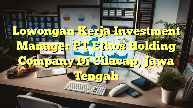 Lowongan Kerja Investment Manager PT Ethos Holding Company Di Cilacap, Jawa Tengah