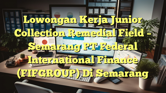 Lowongan Kerja Junior Collection Remedial Field – Semarang PT Federal International Finance (FIFGROUP) Di Semarang