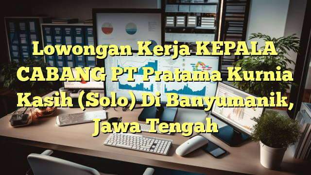 Lowongan Kerja KEPALA CABANG PT Pratama Kurnia Kasih (Solo) Di Banyumanik, Jawa Tengah