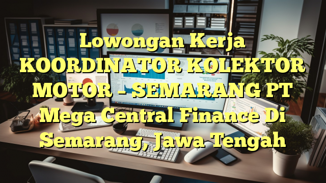 Lowongan Kerja KOORDINATOR KOLEKTOR MOTOR – SEMARANG PT Mega Central Finance Di Semarang, Jawa Tengah